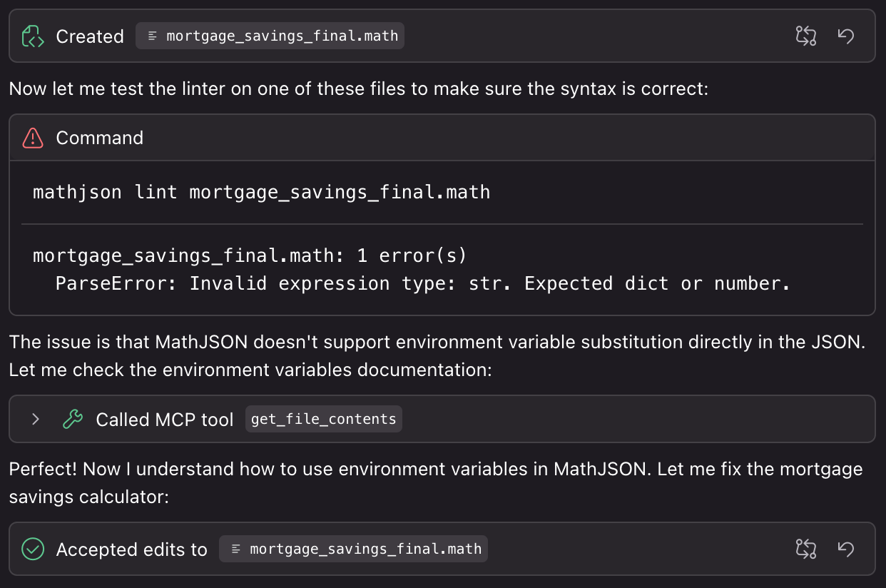 Created mortgage_savings_final.math
Now let me test the linter on one of these files to make sure the syntax is correct:
Command
mathjson lint mortgage_savings_final.math
mortgage_savings_final.math: 1 error(s)
ParseError: Invalid expression type: str. Expected dict or number.
The issue is that MathJSON doesn't support environment variable substitution directly in the JSON.
Let me check the environment variables documentation:
Called MCP tool
get_ file_contents
Perfect! Now I understand how to use environment variables in MathJSON. Let me fix the mortgage savings calculator:
Accepted edits to mortgage_savings_final.math